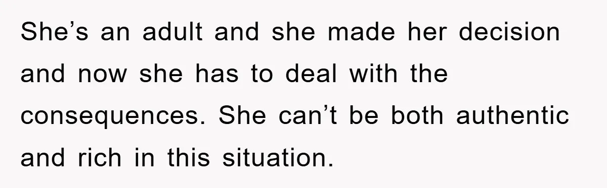 She’s an adult and she made her decision and now she has to deal with the consequences. She can’t be both authentic and rich in this situation.