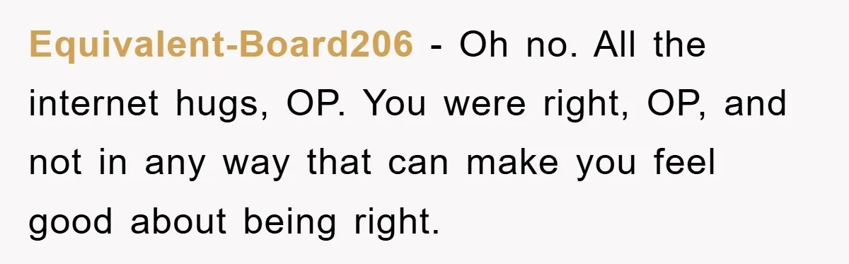 Equivalent-Board206 - Oh no. All the internet hugs, OP. You were right, OP, and not in any way that can make you feel good about being right.