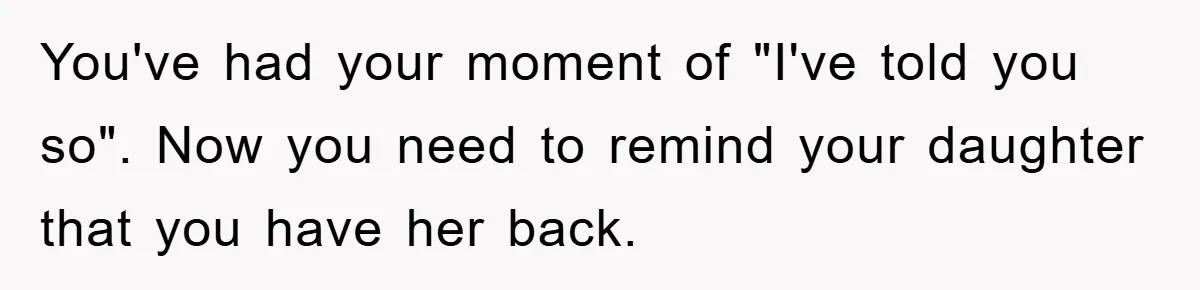 You've had your moment of "I've told you so". Now you need to remind your daughter that you have her back.