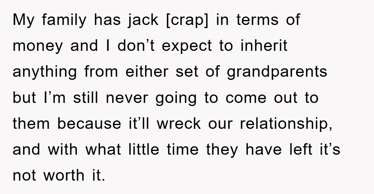 My family has jack [crap] in terms of money and I don’t expect to inherit anything from either set of grandparents but I’m still never going to come out to...