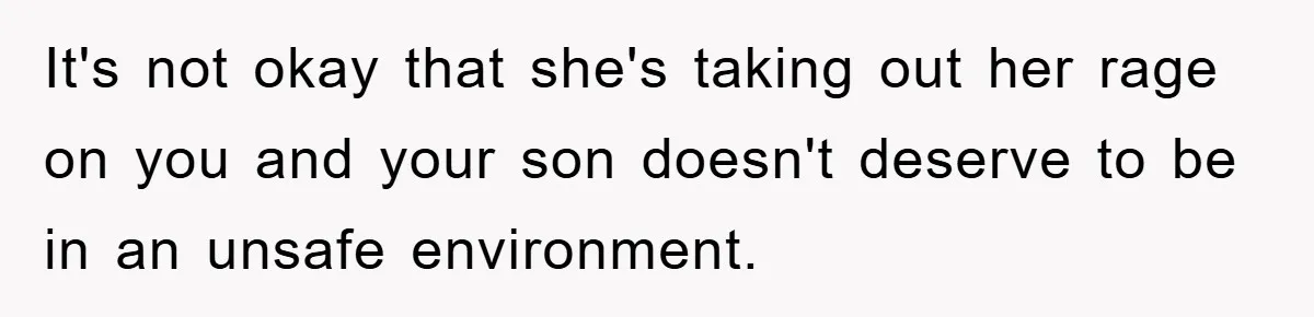 It's not okay that she's taking out her rage on you and your son doesn't deserve to be in an unsafe environment.