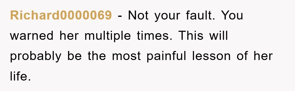 Richard0000069 - Not your fault. You warned her multiple times. This will probably be the most painful lesson of her life.