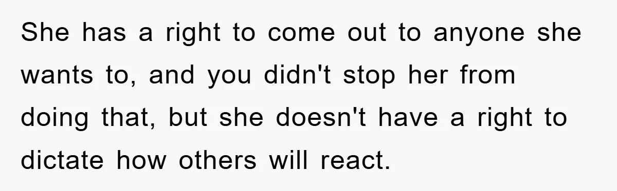 She has a right to come out to anyone she wants to, and you didn't stop her from doing that, but she doesn't have a right to dictate how others...