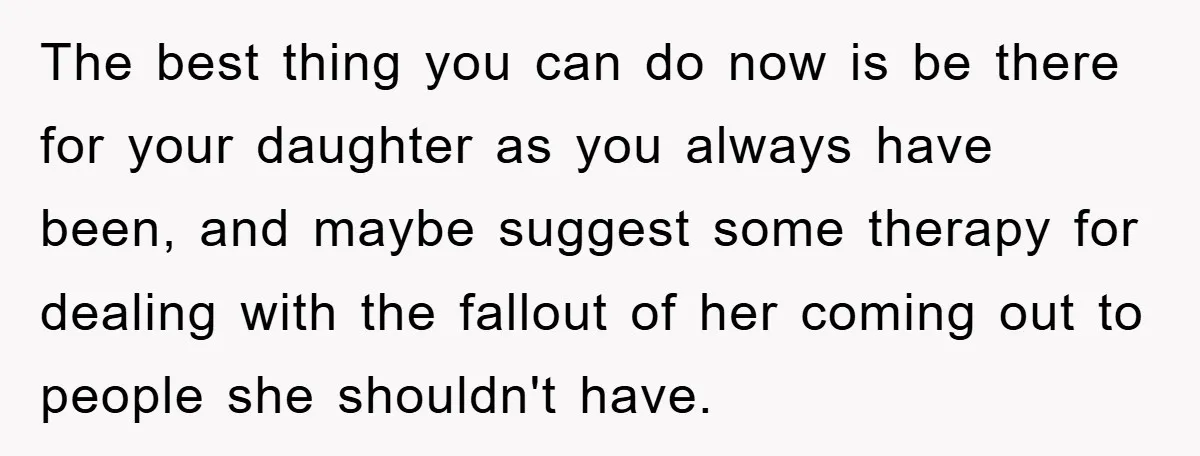 The best thing you can do now is be there for your daughter as you always have been, and maybe suggest some therapy for dealing with the fallout of her...