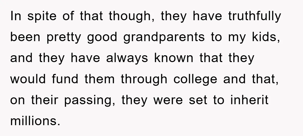 In spite of that though, they have truthfully been pretty good grandparents to my kids, and they have always known that they would fund them through college and that, on...