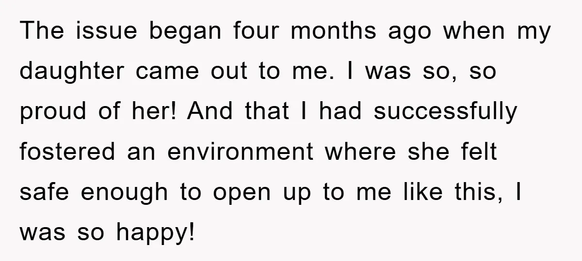 The issue began four months ago when my daughter came out to me. I was so, so proud of her! And that I had successfully fostered an environment where she...