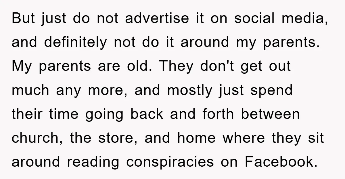 But just do not advertise it on social media, and definitely not do it around my parents. My parents are old. They don't get out much any more, and mostly...