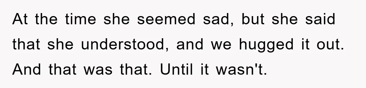At the time she seemed sad, but she said that she understood, and we hugged it out. And that was that. Until it wasn't.