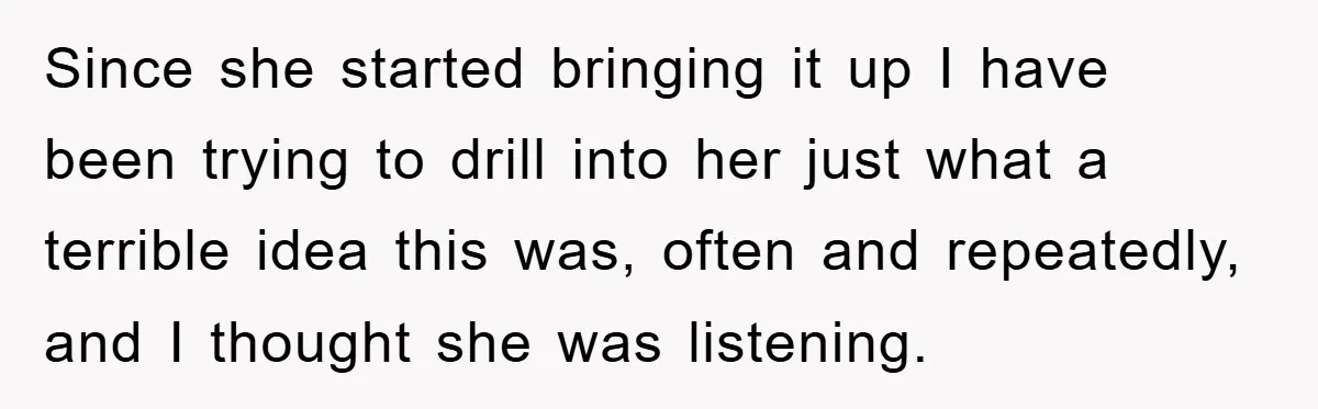 Since she started bringing it up I have been trying to drill into her just what a terrible idea this was, often and repeatedly, and I thought she was listening.