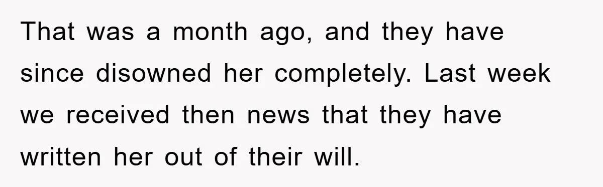 That was a month ago, and they have since disowned her completely. Last week we received then news that they have written her out of their will.