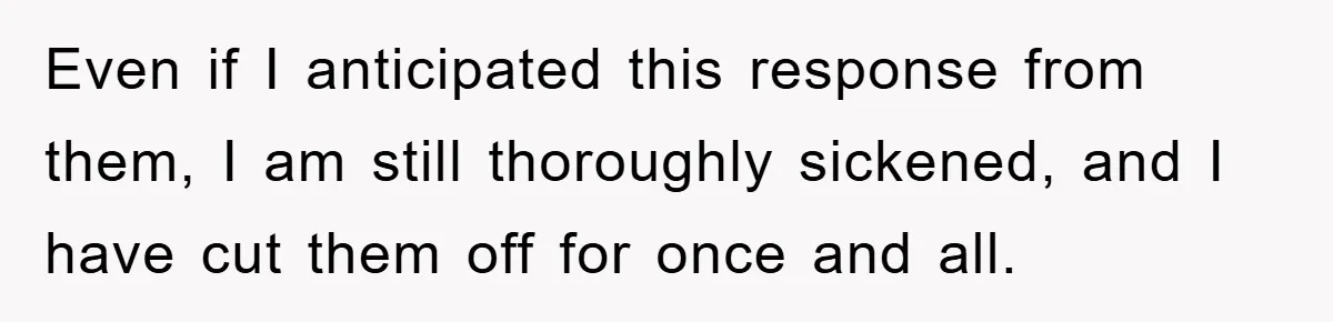 Even if I anticipated this response from them, I am still thoroughly sickened, and I have cut them off for once and all.