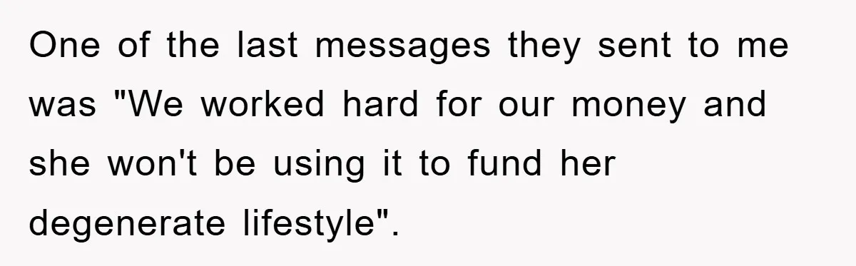 One of the last messages they sent to me was "We worked hard for our money and she won't be using it to fund her degenerate lifestyle".