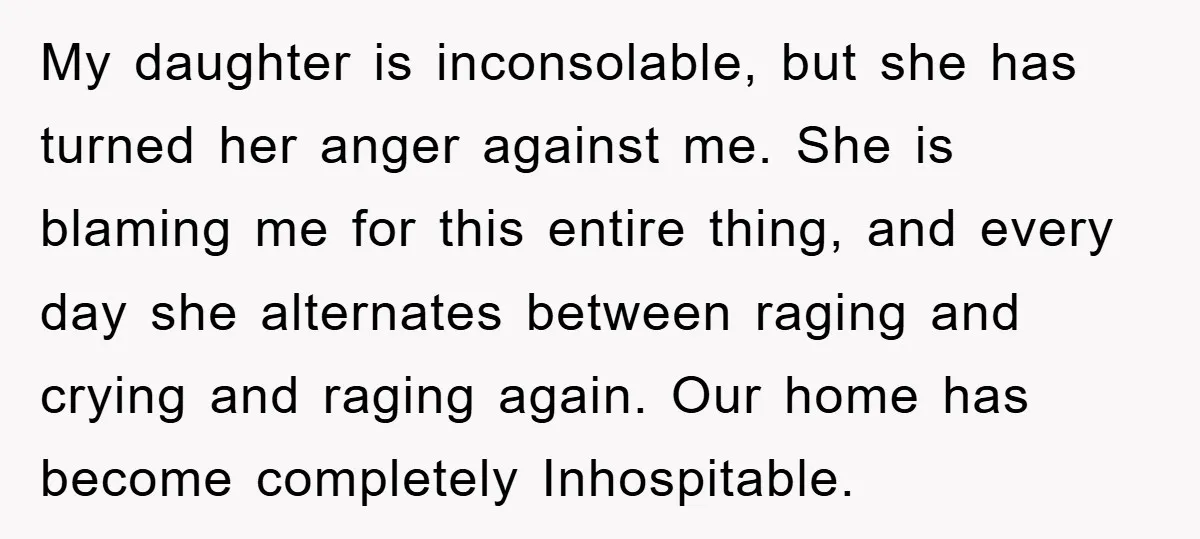 My daughter is inconsolable, but she has turned her anger against me. She is blaming me for this entire thing, and every day she alternates between raging and crying and...