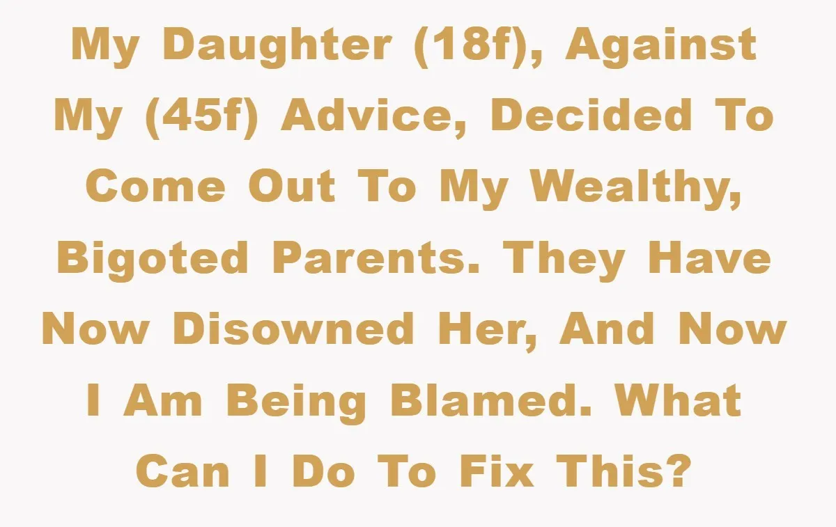 My daughter (18f), against my (45f) advice, decided to come out to my wealthy, bigoted parents. They have now disowned her, and now I am being blamed. What can I...