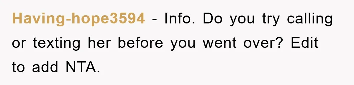 Having-hope3594 − Info. Do you try calling or texting her before you went over? Edit to add NTA.