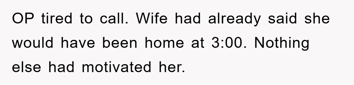 OP tired to call. Wife had already said she would have been home at 3:00. Nothing else had motivated her.