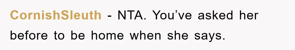 CornishSleuth − NTA. You’ve asked her before to be home when she says.