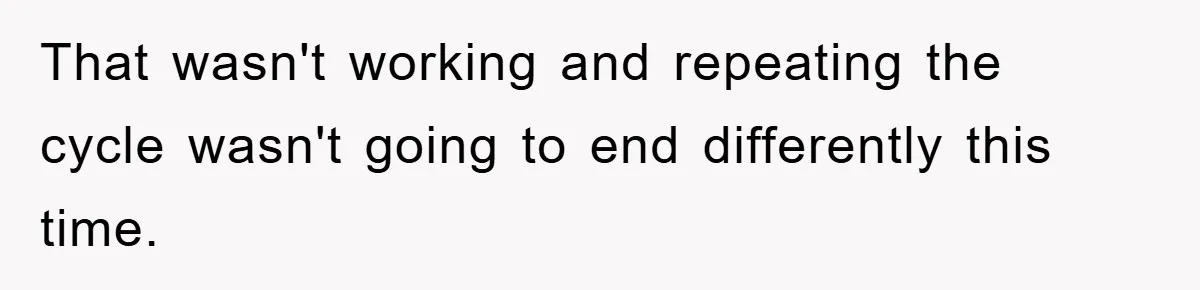 That wasn't working and repeating the cycle wasn't going to end differently this time.