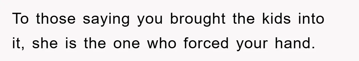 To those saying you brought the kids into it, she is the one who forced your hand.