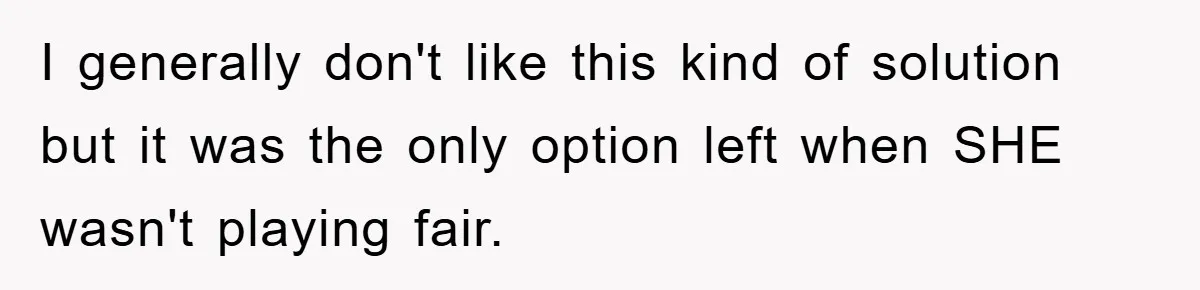 I generally don't like this kind of solution but it was the only option left when SHE wasn't playing fair.