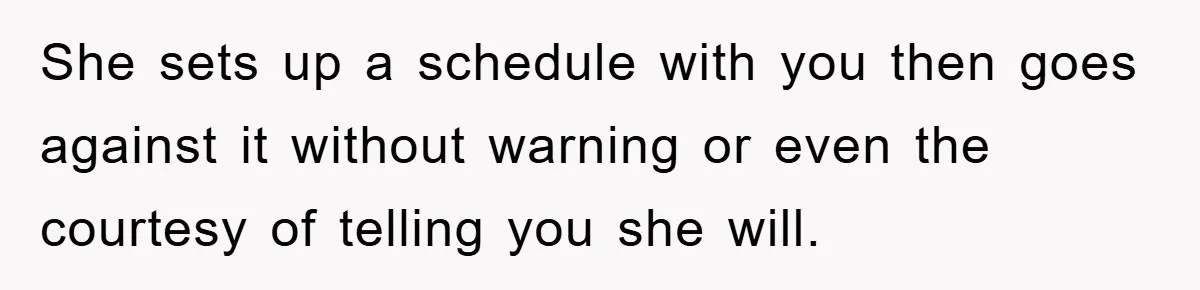 She sets up a schedule with you then goes against it without warning or even the courtesy of telling you she will.
