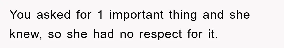 You asked for 1 important thing and she knew, so she had no respect for it.