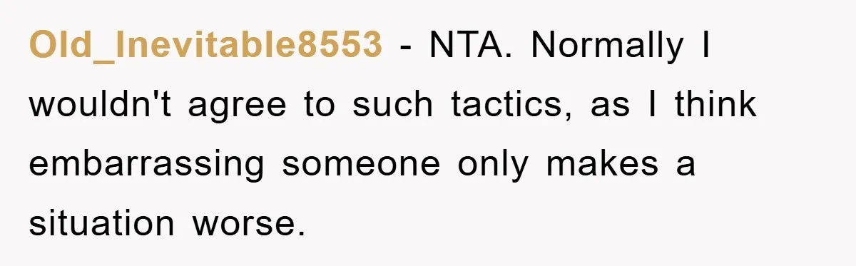 Old_Inevitable8553 − NTA. Normally I wouldn't agree to such tactics, as I think embarrassing someone only makes a situation worse.