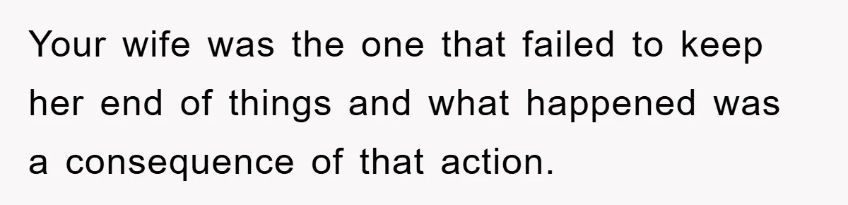 Your wife was the one that failed to keep her end of things and what happened was a consequence of that action.