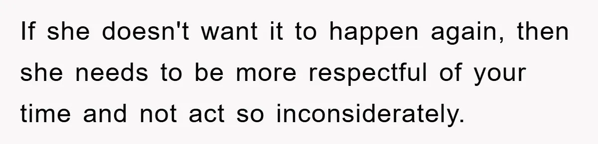 If she doesn't want it to happen again, then she needs to be more respectful of your time and not act so inconsiderately.