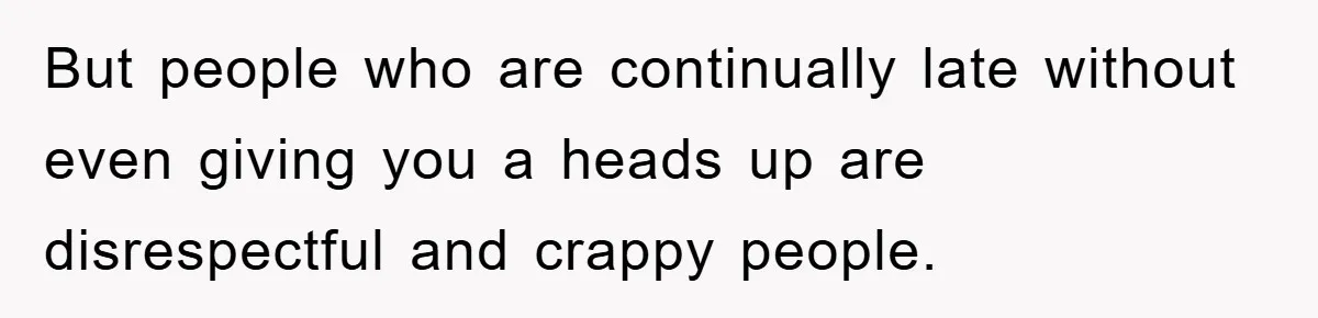 But people who are continually late without even giving you a heads up are disrespectful and crappy people.