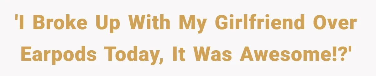 'I broke up with my girlfriend over earpods today, it was awesome!?'