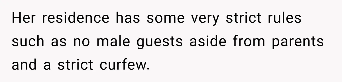 Her residence has some very strict rules such as no male guests aside from parents and a strict curfew.