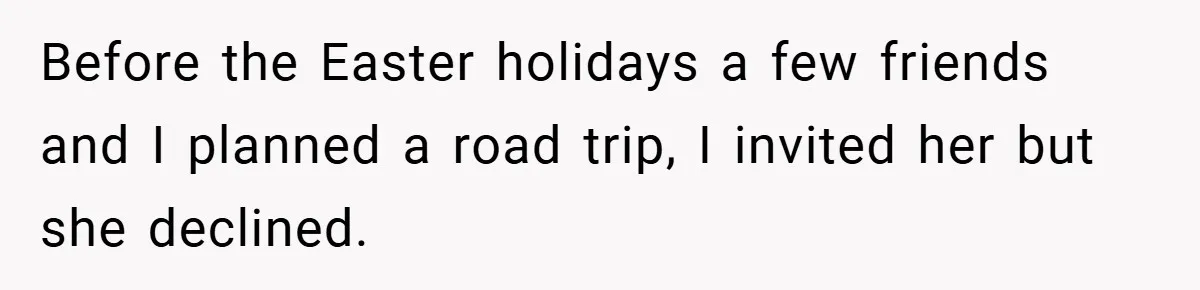 Before the Easter holidays a few friends and I planned a road trip, I invited her but she declined.