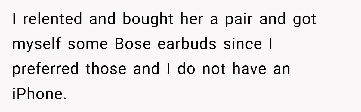 I relented and bought her a pair and got myself some Bose earbuds since I preferred those and I do not have an iPhone.
