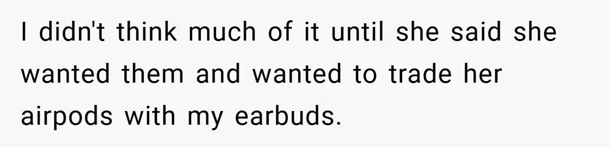 I didn't think much of it until she said she wanted them and wanted to trade her airpods with my earbuds.