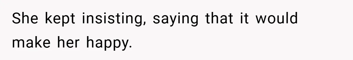 She kept insisting, saying that it would make her happy.