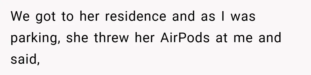We got to her residence and as I was parking, she threw her AirPods at me and said,