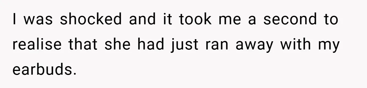 I was shocked and it took me a second to realise that she had just ran away with my earbuds.