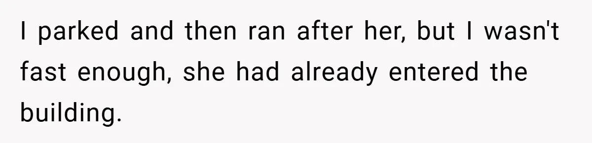 I parked and then ran after her, but I wasn't fast enough, she had already entered the building.
