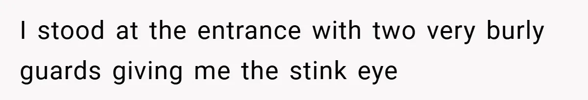 I stood at the entrance with two very burly guards giving me the stink eye