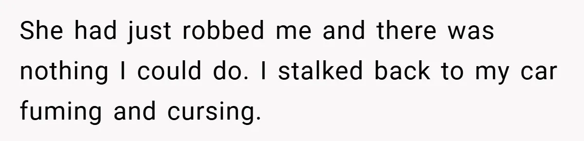 She had just robbed me and there was nothing I could do. I stalked back to my car fuming and cursing.