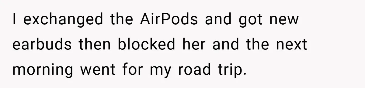 I exchanged the AirPods and got new earbuds then blocked her and the next morning went for my road trip.