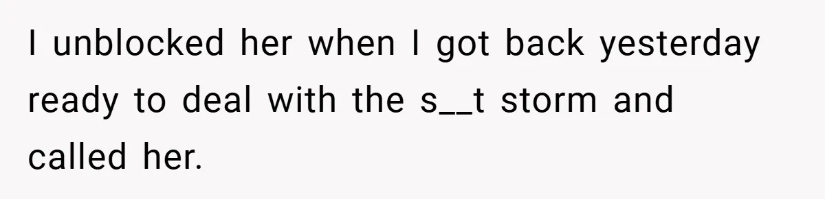 I unblocked her when I got back yesterday ready to deal with the s__t storm and called her.