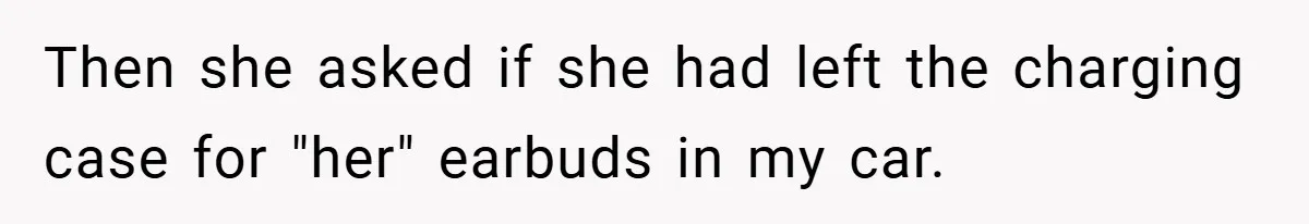 Then she asked if she had left the charging case for "her" earbuds in my car.