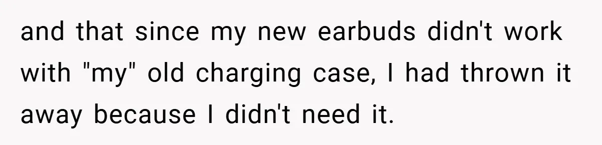 and that since my new earbuds didn't work with "my" old charging case, I had thrown it away because I didn't need it.
