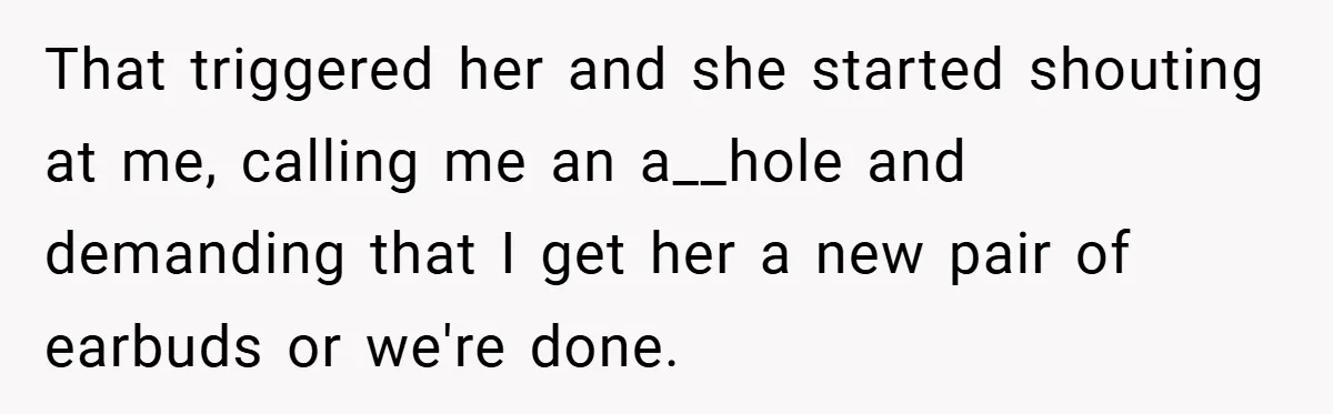 That triggered her and she started shouting at me, calling me an a__hole and demanding that I get her a new pair of earbuds or we're done.