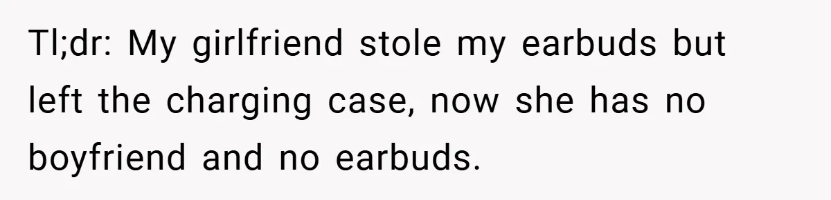 Tl;dr: My girlfriend stole my earbuds but left the charging case, now she has no boyfriend and no earbuds.
