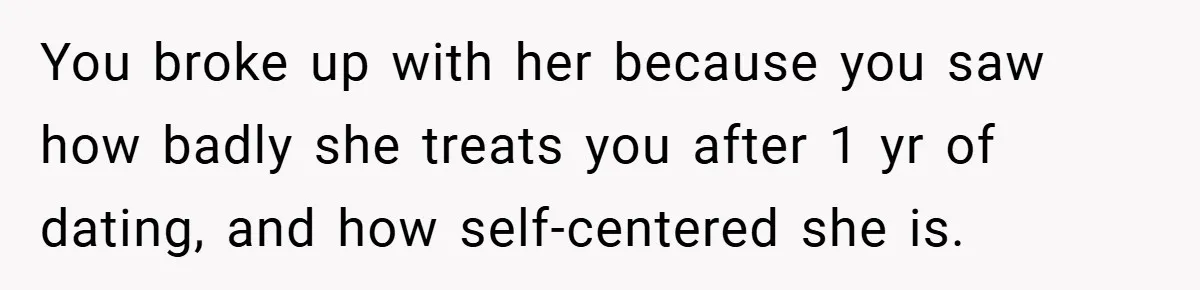 You broke up with her because you saw how badly she treats you after 1 yr of dating, and how self-centered she is.