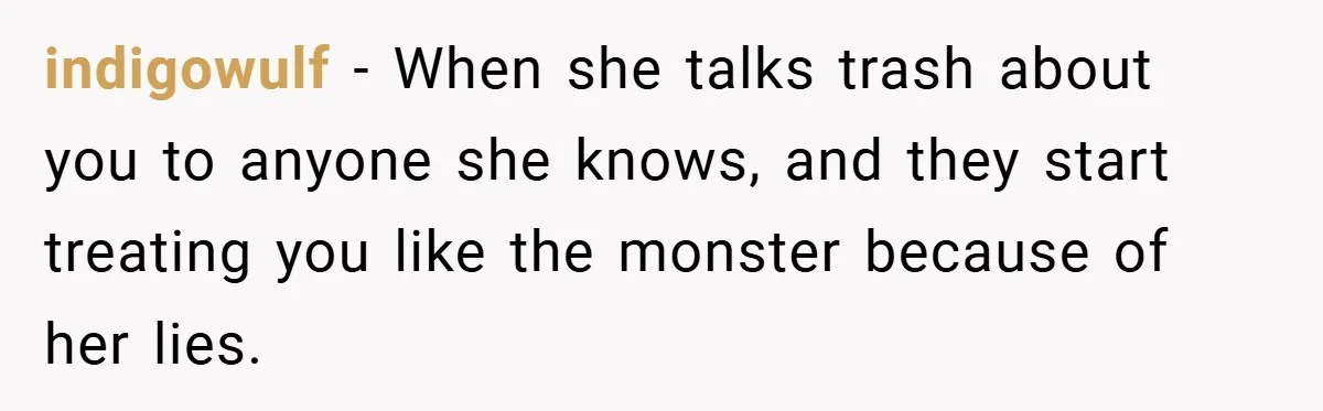 indigowulf − When she talks trash about you to anyone she knows, and they start treating you like the monster because of her lies.