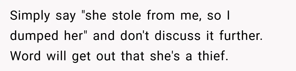 Simply say "she stole from me, so I dumped her" and don't discuss it further. Word will get out that she's a thief.